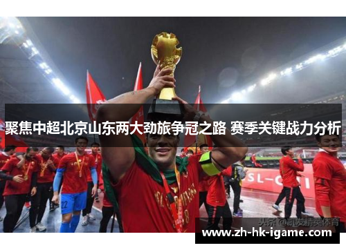 聚焦中超北京山东两大劲旅争冠之路 赛季关键战力分析 聚焦中超北京山东两大劲旅争冠之路 赛季关键战力分析