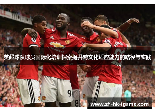 英超球队球员国际化培训探索提升跨文化适应能力的路径与实践 英超球队球员国际化培训探索提升跨文化适应能力的路径与实践