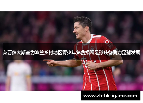 莱万多夫斯基为波兰乡村地区青少年免费捐赠足球装备助力足球发展 莱万多夫斯基为波兰乡村地区青少年免费捐赠足球装备助力足球发展