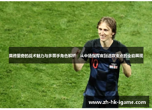 莫德里奇的战术魅力与多面手角色解析:从中场指挥官到进攻支点的全能展现 莫德里奇的战术魅力与多面手角色解析:从中场指挥官到进攻支点的全能展现