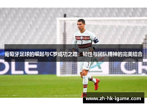 葡萄牙足球的崛起与C罗成功之路:韧性与团队精神的完美结合 葡萄牙足球的崛起与C罗成功之路:韧性与团队精神的完美结合