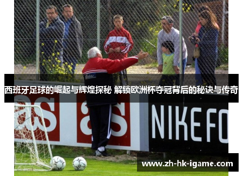 西班牙足球的崛起与辉煌探秘 解锁欧洲杯夺冠背后的秘诀与传奇 西班牙足球的崛起与辉煌探秘 解锁欧洲杯夺冠背后的秘诀与传奇