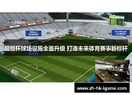 超级杯球场设施全面升级 打造未来体育赛事新标杆 超级杯球场设施全面升级 打造未来体育赛事新标杆