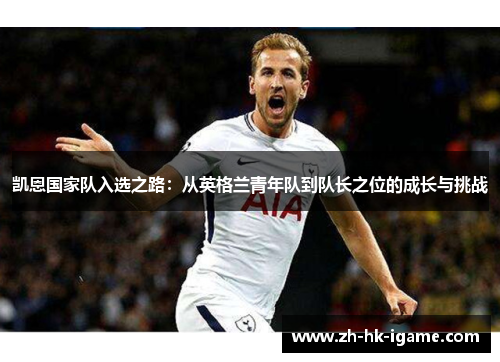 凯恩国家队入选之路:从英格兰青年队到队长之位的成长与挑战 凯恩国家队入选之路:从英格兰青年队到队长之位的成长与挑战
