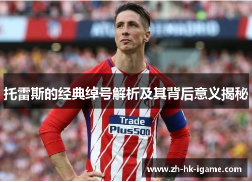 托雷斯的经典绰号解析及其背后意义揭秘 托雷斯的经典绰号解析及其背后意义揭秘