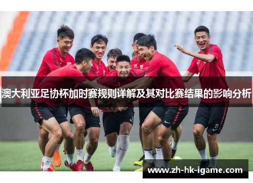 澳大利亚足协杯加时赛规则详解及其对比赛结果的影响分析 澳大利亚足协杯加时赛规则详解及其对比赛结果的影响分析