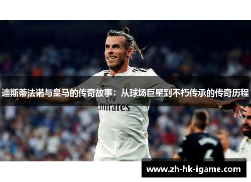 迪斯蒂法诺与皇马的传奇故事:从球场巨星到不朽传承的传奇历程 迪斯蒂法诺与皇马的传奇故事:从球场巨星到不朽传承的传奇历程