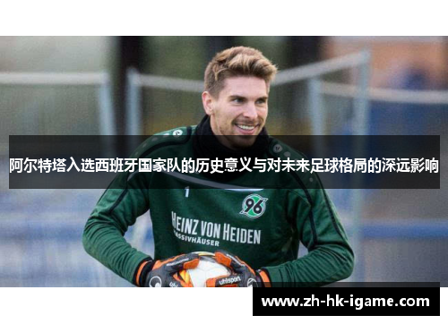 阿尔特塔入选西班牙国家队的历史意义与对未来足球格局的深远影响 阿尔特塔入选西班牙国家队的历史意义与对未来足球格局的深远影响