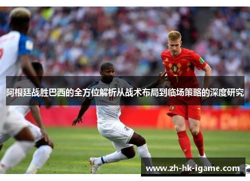 阿根廷战胜巴西的全方位解析从战术布局到临场策略的深度研究 阿根廷战胜巴西的全方位解析从战术布局到临场策略的深度研究