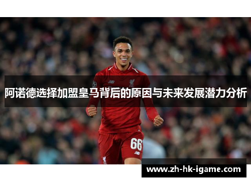 阿诺德选择加盟皇马背后的原因与未来发展潜力分析