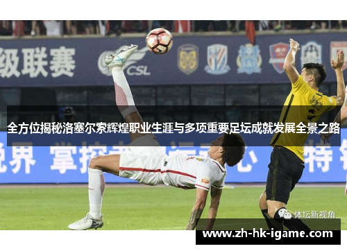 全方位揭秘洛塞尔索辉煌职业生涯与多项重要足坛成就发展全景之路 全方位揭秘洛塞尔索辉煌职业生涯与多项重要足坛成就发展全景之路