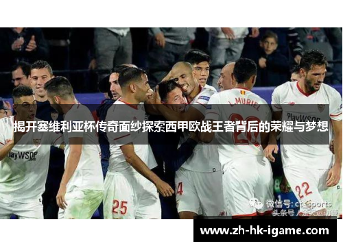 揭开塞维利亚杯传奇面纱探索西甲欧战王者背后的荣耀与梦想