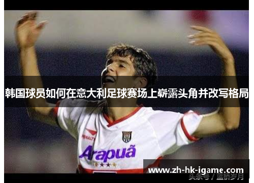 韩国球员如何在意大利足球赛场上崭露头角并改写格局