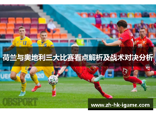 荷兰与奥地利三大比赛看点解析及战术对决分析