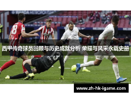 西甲传奇球员回顾与历史成就分析 荣耀与风采永载史册
