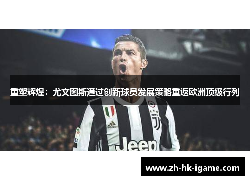 重塑辉煌：尤文图斯通过创新球员发展策略重返欧洲顶级行列