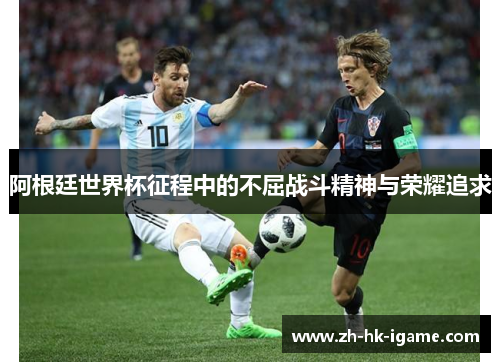 阿根廷世界杯征程中的不屈战斗精神与荣耀追求