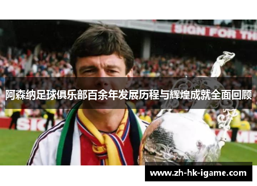 阿森纳足球俱乐部百余年发展历程与辉煌成就全面回顾