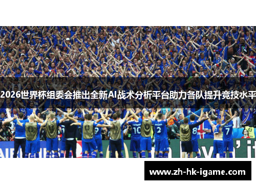 2026世界杯组委会推出全新AI战术分析平台助力各队提升竞技水平