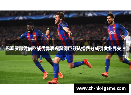 巴塞罗那凭借欧战优异表现获得巨额转播费分成引发业界关注