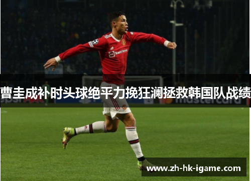 曹圭成补时头球绝平力挽狂澜拯救韩国队战绩
