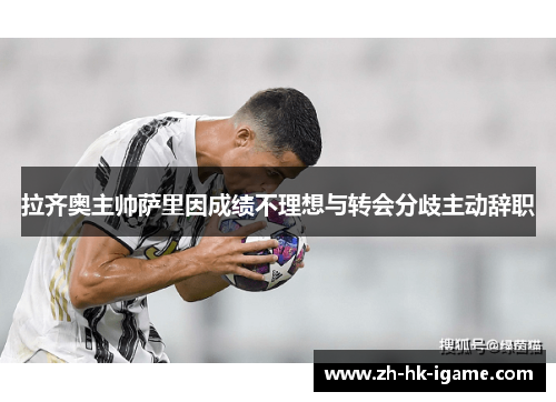 拉齐奥主帅萨里因成绩不理想与转会分歧主动辞职 拉齐奥主帅萨里因成绩不理想与转会分歧主动辞职