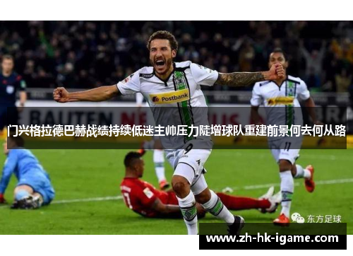 门兴格拉德巴赫战绩持续低迷主帅压力陡增球队重建前景何去何从路