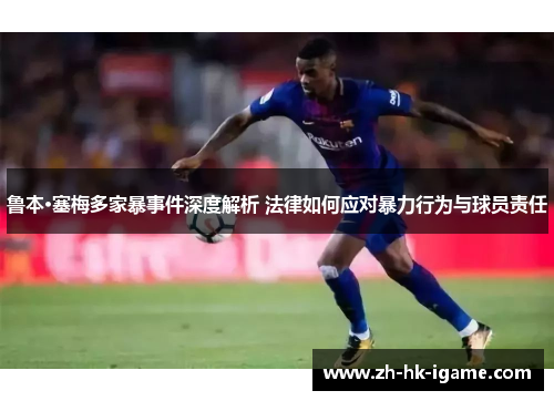 鲁本·塞梅多家暴事件深度解析 法律如何应对暴力行为与球员责任