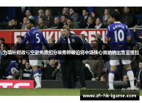 为填补财政亏空避免遭扣分埃弗顿被迫将中场核心奥纳纳出售至维拉 为填补财政亏空避免遭扣分埃弗顿被迫将中场核心奥纳纳出售至维拉