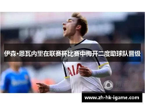 伊森·恩瓦内里在联赛杯比赛中梅开二度助球队晋级 伊森·恩瓦内里在联赛杯比赛中梅开二度助球队晋级