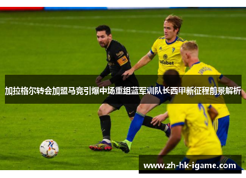 加拉格尔转会加盟马竞引爆中场重组蓝军训队长西甲新征程前景解析 加拉格尔转会加盟马竞引爆中场重组蓝军训队长西甲新征程前景解析