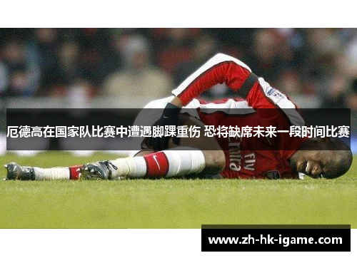厄德高在国家队比赛中遭遇脚踝重伤 恐将缺席未来一段时间比赛 厄德高在国家队比赛中遭遇脚踝重伤 恐将缺席未来一段时间比赛