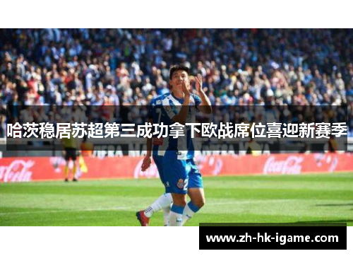 哈茨稳居苏超第三成功拿下欧战席位喜迎新赛季 哈茨稳居苏超第三成功拿下欧战席位喜迎新赛季