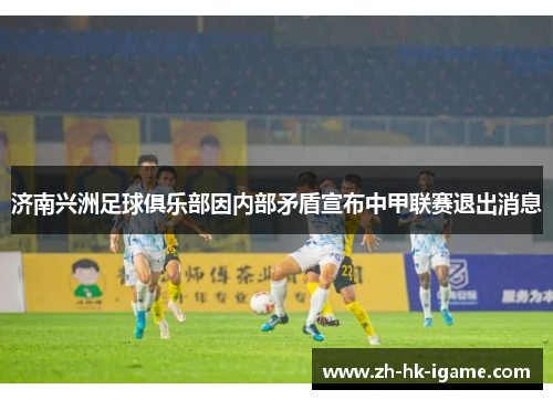 济南兴洲足球俱乐部因内部矛盾宣布中甲联赛退出消息 济南兴洲足球俱乐部因内部矛盾宣布中甲联赛退出消息