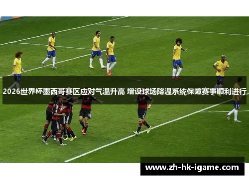 2026世界杯墨西哥赛区应对气温升高 增设球场降温系统保障赛事顺利进行 2026世界杯墨西哥赛区应对气温升高 增设球场降温系统保障赛事顺利进行