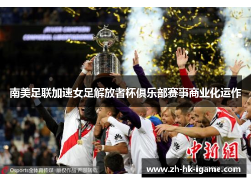 南美足联加速女足解放者杯俱乐部赛事商业化运作 南美足联加速女足解放者杯俱乐部赛事商业化运作