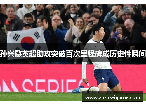 孙兴慜英超助攻突破百次里程碑成历史性瞬间 孙兴慜英超助攻突破百次里程碑成历史性瞬间